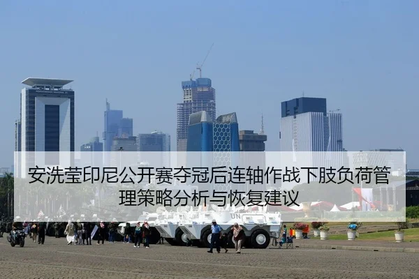 安洗莹印尼公开赛夺冠后连轴作战下肢负荷管理策略分析与恢复建议