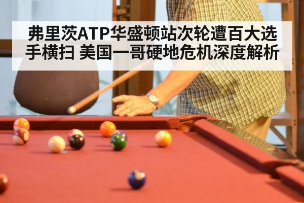 弗里茨ATP华盛顿站次轮遭百大选手横扫 美国一哥硬地危机深度解析