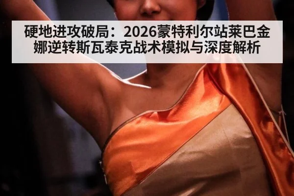 硬地进攻破局：2026蒙特利尔站莱巴金娜逆转斯瓦泰克战术模拟与深度解析