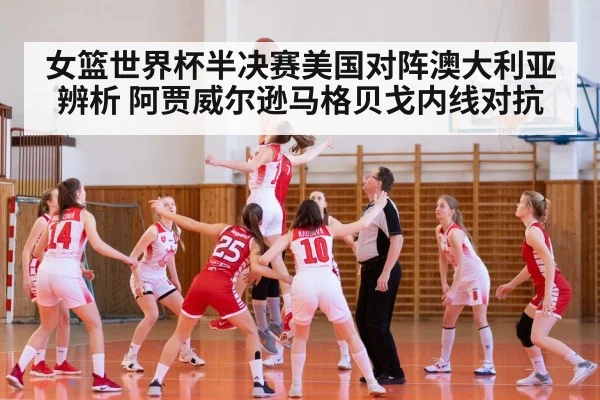 女篮世界杯半决赛美国对阵澳大利亚辨析 阿贾威尔逊马格贝戈内线对抗