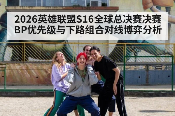 2026英雄联盟S16全球总决赛决赛BP优先级与下路组合对线博弈分析