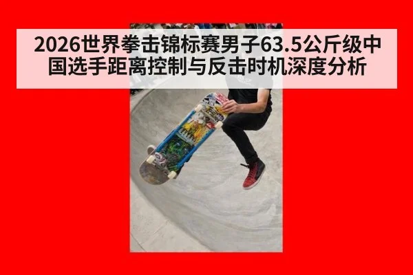 2026世界拳击锦标赛男子63.5公斤级中国选手距离控制与反击时机深度分析