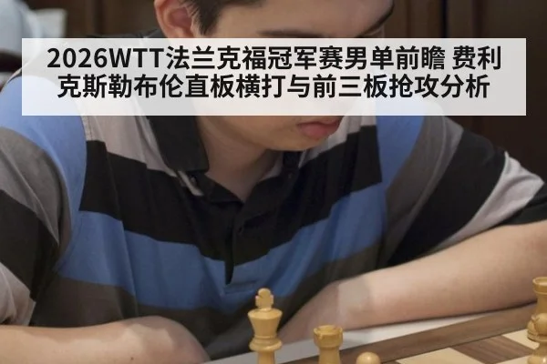 2026WTT法兰克福冠军赛男单前瞻 费利克斯勒布伦直板横打与前三板抢攻分析
