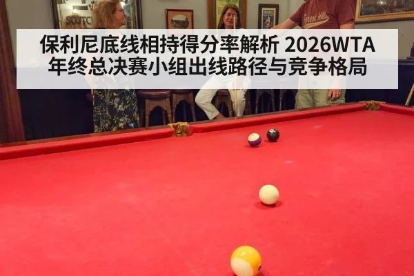 保利尼底线相持得分率解析 2026WTA年终总决赛小组出线路径与竞争格局