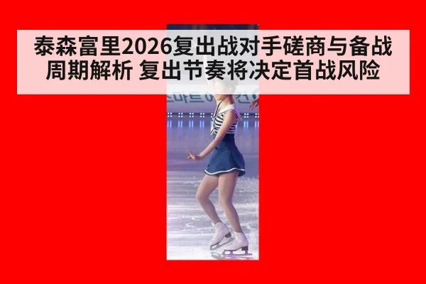 泰森富里2026复出战对手磋商与备战周期解析 复出节奏将决定首战风险